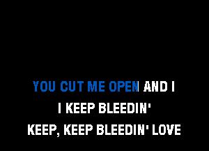 YOU CUT ME OPEN AND I
I KEEP BLEEDIN'

KEEP, KEEP BLEEDIN' LOVE l