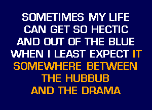 SOMETIMES MY LIFE
CAN GET SO HECTIC
AND OUT OF THE BLUE
WHEN I LEAST EXPECT IT
SOMEWHERE BETWEEN
THE HUBBUB
AND THE DRAMA