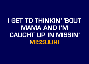 I GET TO THINKIN' 'BOUT
MAMA AND I'M
CAUGHT UP IN MISSIN'
MISSOURI