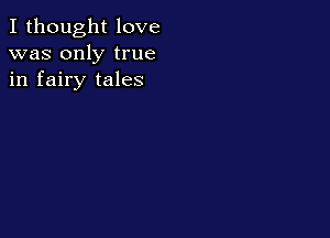 I thought love
was only true
in fairy tales