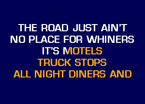 THE ROAD JUST AIN'T
NU PLACE FOR WHINERS
IT'S MOTELS
TRUCK STOPS
ALL NIGHT DINERS AND
