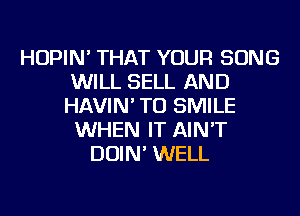 HOPIN' THAT YOUR SONG
WILL SELL AND
HAVIN' TU SMILE

WHEN IT AIN'T
DOIN' WELL