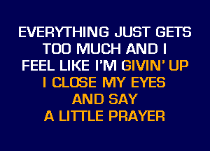 EVERYTHING JUST GETS
TOO MUCH AND I
FEEL LIKE I'M GIVIN' UP
I CLOSE MY EYES
AND SAY
A LITTLE PRAYER