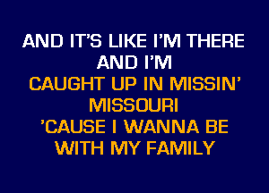 AND IT'S LIKE I'M THERE
AND I'M
CAUGHT UP IN MISSIN'
MISSOURI
'CAUSE I WANNA BE
WITH MY FAMILY