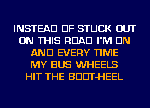 INSTEAD OF STUCK OUT
ON THIS ROAD I'M ON
AND EVERY TIME
MY BUS WHEELS
HIT THE BUDT-HEEL