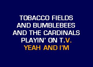 TOBACCO FIELDS
AND BUMBLEBEES
AND THE CARDINALS
PLAYIN' ON T.V.
YEAH AND I'M