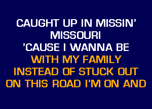 CAUGHT UP IN MISSIN'
MISSOURI
'CAUSE I WANNA BE
WITH MY FAMILY
INSTEAD OF STUCK OUT
ON THIS ROAD I'M ON AND