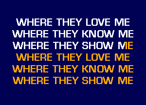 WHERE THEY LOVE ME
WHERE THEY KNOW ME
WHERE THEY SHOW ME

WHERE THEY LOVE ME
WHERE THEY KNOW ME
WHERE THEY SHOW ME