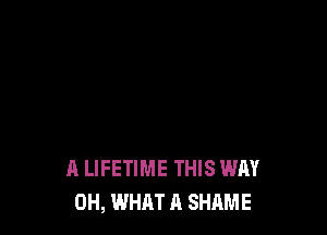 A LIFETIME THIS WAY
0H, WHAT A SHAME