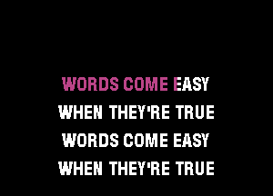 WORDS COME EASY
WHEN THEY'RE TRUE
WORDS COME EASY

WHEN THEY'RE TRUE l