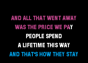 AND ALL THAT WENT AWAY
WAS THE PRICE WE PAY
PEOPLE SPEND
A LIFETIME THIS WAY
AND THAT'S HOW THEY STAY