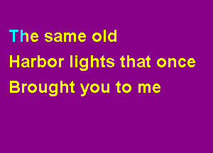 The same old
Harbor lights that once

Brought you to me