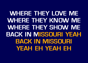 WHERE THEY LOVE ME
WHERE THEY KNOW ME
WHERE THEY SHOW ME
BACK IN MISSOURI YEAH

BACK IN MISSOURI
YEAH EH YEAH EH