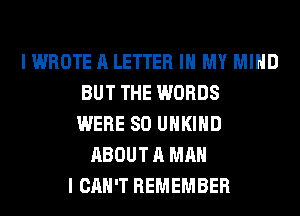 I WROTE A LETTER IN MY MIND
BUT THE WORDS
WERE SO UHKIHD
ABOUT A MAN
I CAN'T REMEMBER