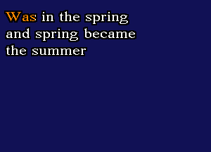 TWas in the spring
and Spring became
the summer