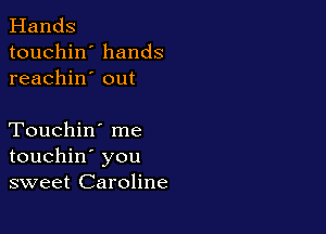 Hands
touchin' hands
reachin' out

Touchin' me
touchin' you
sweet Caroline