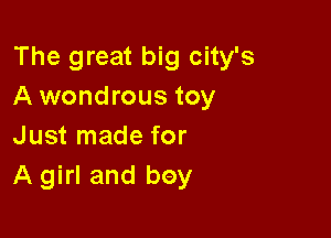 The great big city's
A wondrous toy

Just made for
A girl and bay