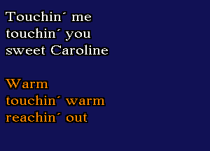 Touchin' me
touchin' you
sweet Caroline

XVarm
touchin' warm
reachin out