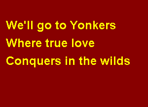 We'll go to Yonkers
Where true love

Conquers in the wilds