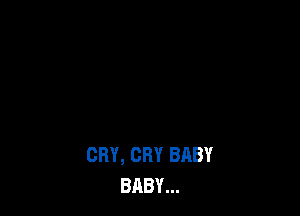 CRY, CRY BABY
BABY...