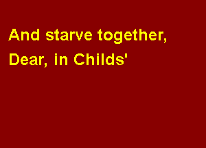 And starve together,
Dear, in Childs'