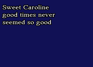 Sweet Caroline
good times never
seemed so good