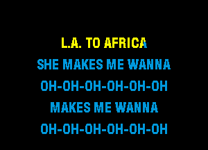 LR. T0 AFRICA
SHE MAKES ME WANNA
OH-OH-OH-OH-OH-OH
MAKES ME WANNA

OH-OH-DH-OH-OH-OH l