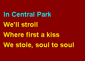 In Central Park
We'll stroll

Where first a kiss
We stole, soul to soul