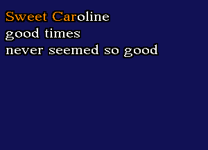 Sweet Caroline
good times
never seemed so good
