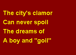 The city's clamor
Can never spoil

The dreams of
A boy and goil