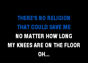THERE'S H0 RELIGION
THAT COULD SAVE ME
NO MATTER HOW LONG
MY KHEES ARE ON THE FLOOR
0H...