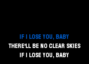 IF I LOSE YOU, BABY
THERE'LL BE H0 CLEAR SKIES
IF I LOSE YOU, BABY