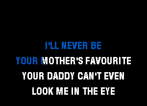 I'LL NEVER BE
YOUR MOTHER'S FAVOURITE
YOUR DADDY CAN'T EVEN
LOOK ME IN THE EYE