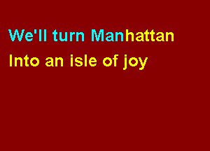 We'll turn Manhattan
Into an isle of joy