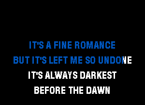 IT'S A FIHE ROMANCE
BUT IT'S LEFT ME SO UHDOHE
IT'S ALWAYS DARKEST
BEFORE THE DAWN