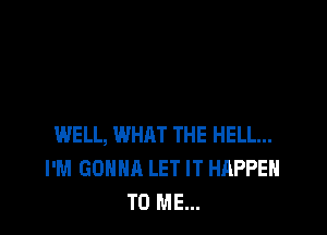 WELL, WHAT THE HELL...
I'M GONNA LET IT HAPPEN
TO ME...