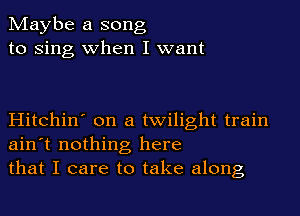 Maybe a song
to Sing when I want

Hitchin' on a twilight train
ain't nothing here
that I care to take along