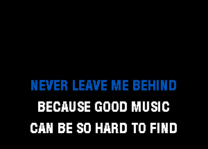 NEVER LEAVE ME BEHIND
BECRUSE GOOD MUSIC
CAN BE SO HARD TO FIND