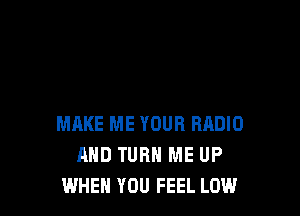 MAKE ME YOUR RADIO
AND TURN ME UP
WHEN YOU FEEL LOW