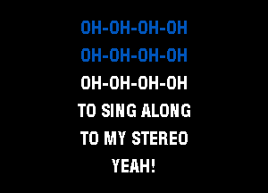 OH-OH-OH-OH
OH-OH-OH-DH
OH-OH-OH-OH

TO SING ALONG
TO MY STEREO
YEAH!