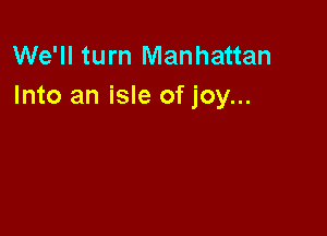 We'll turn Manhattan
Into an isle of joy...