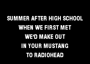 SUMMER AFTER HIGH SCHOOL
WHEN WE FIRST MET
WE'D MAKE OUT
IN YOUR MUSTANG
T0 RADIOHEAD