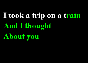 I took a trip on a train
And I thought

About you
