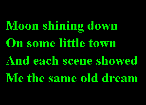 NIoon shining down
On some little town
And each scene showed
NIe the same old dream