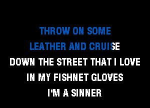 THROW ON SOME
LEATHER AND CRUISE
DOWN THE STREET THAT I LOVE
IN MY FISHNET GLOVES
I'M A SIHHER