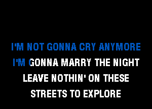 I'M NOT GONNA CRY AHYMORE
I'M GONNA MARRY THE NIGHT
LEAVE HOTHlH' ON THESE
STREETS T0 EXPLORE
