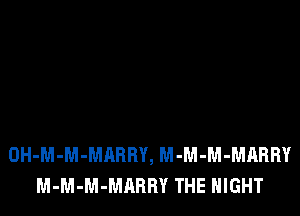 OH-M-M-MARRY, M-M-M-MARRY
M-M-M-MARRY THE NIGHT