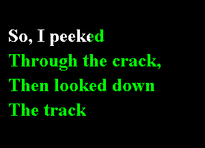 So, I peeked

Through the crack,
Then looked down
The track