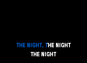 THE NIGHT, THE NIGHT
THE NIGHT