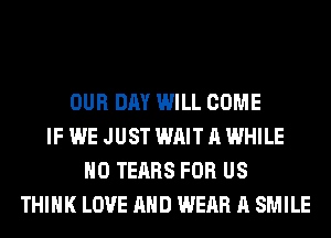OUR DAY WILL COME
IF WE JUST WAIT A WHILE
H0 TEARS FOR US
THINK LOVE AND WEAR A SMILE